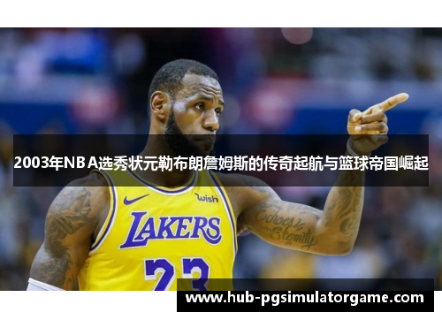 2003年NBA选秀状元勒布朗詹姆斯的传奇起航与篮球帝国崛起