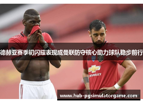 德赫亚赛季初闪耀表现成曼联防守核心助力球队稳步前行