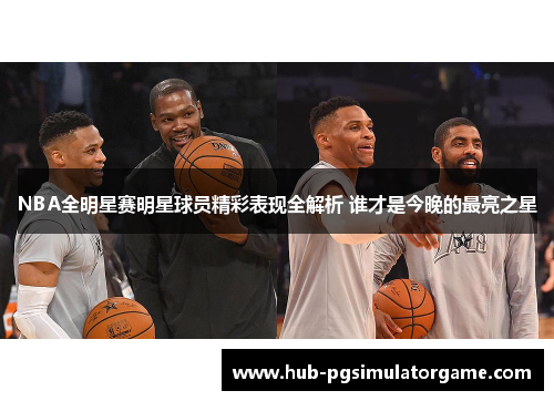 NBA全明星赛明星球员精彩表现全解析 谁才是今晚的最亮之星