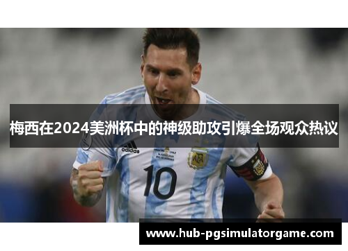 梅西在2024美洲杯中的神级助攻引爆全场观众热议