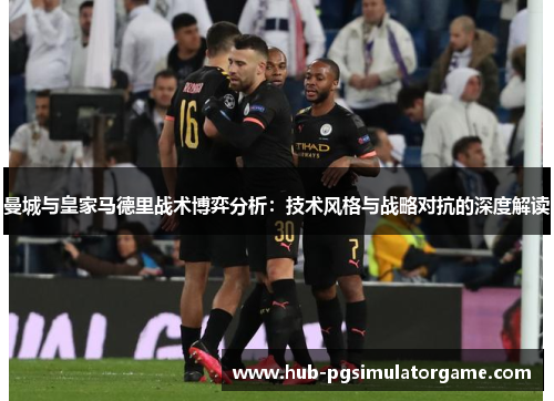 曼城与皇家马德里战术博弈分析：技术风格与战略对抗的深度解读