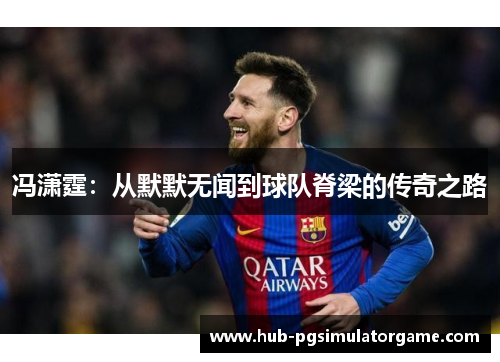 冯潇霆：从默默无闻到球队脊梁的传奇之路
