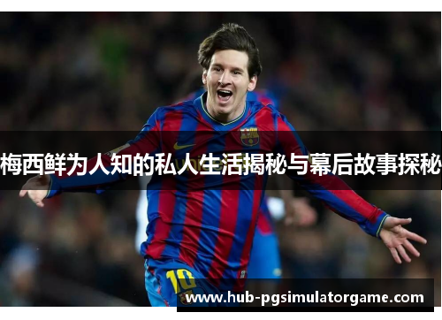 梅西鲜为人知的私人生活揭秘与幕后故事探秘