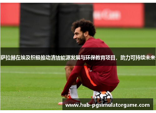 萨拉赫在埃及积极推动清洁能源发展与环保教育项目，助力可持续未来