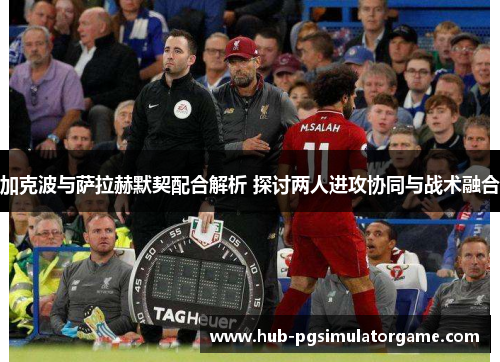 加克波与萨拉赫默契配合解析 探讨两人进攻协同与战术融合