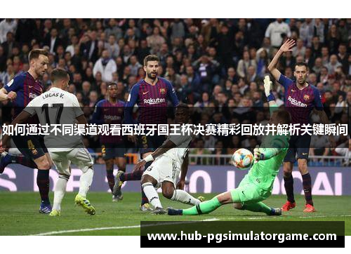 如何通过不同渠道观看西班牙国王杯决赛精彩回放并解析关键瞬间
