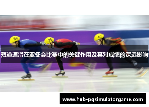 短道速滑在亚冬会比赛中的关键作用及其对成绩的深远影响