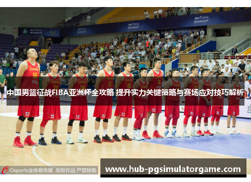 中国男篮征战FIBA亚洲杯全攻略 提升实力关键策略与赛场应对技巧解析