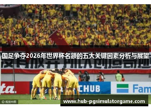 国足争夺2026年世界杯名额的五大关键因素分析与展望