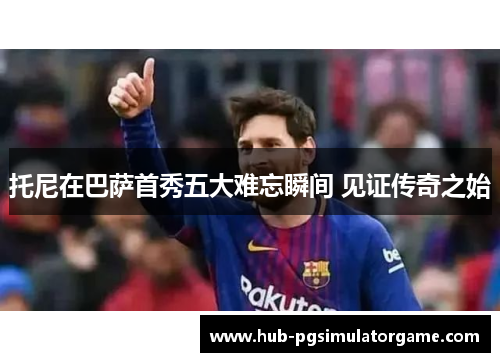 托尼在巴萨首秀五大难忘瞬间 见证传奇之始