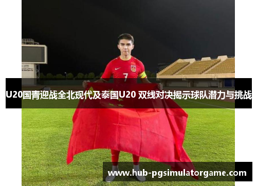 U20国青迎战全北现代及泰国U20 双线对决揭示球队潜力与挑战