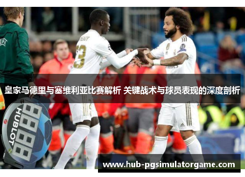 皇家马德里与塞维利亚比赛解析 关键战术与球员表现的深度剖析