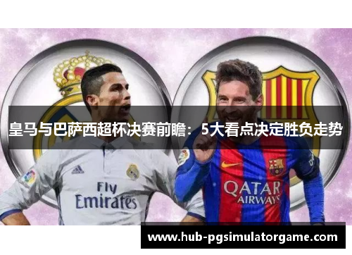 皇马与巴萨西超杯决赛前瞻：5大看点决定胜负走势