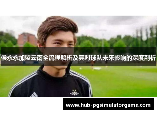 侯永永加盟云南全流程解析及其对球队未来影响的深度剖析
