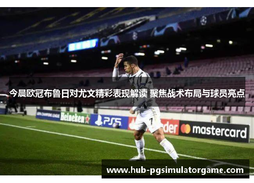 今晨欧冠布鲁日对尤文精彩表现解读 聚焦战术布局与球员亮点
