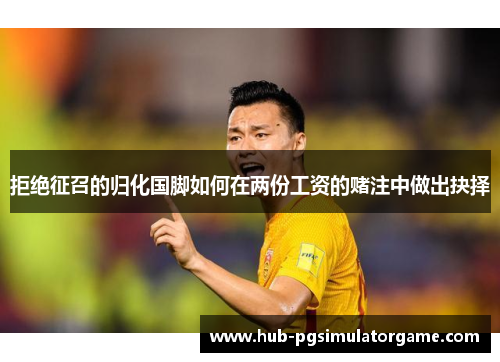 拒绝征召的归化国脚如何在两份工资的赌注中做出抉择