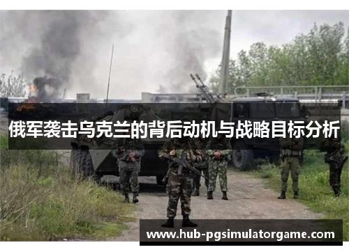 俄军袭击乌克兰的背后动机与战略目标分析