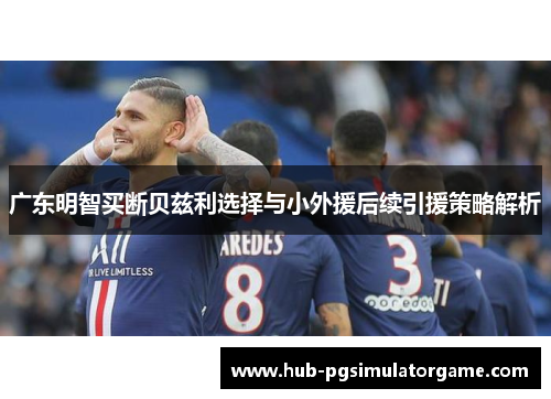 广东明智买断贝兹利选择与小外援后续引援策略解析