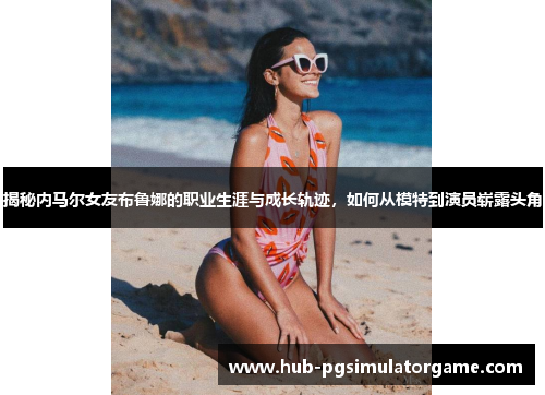 揭秘内马尔女友布鲁娜的职业生涯与成长轨迹，如何从模特到演员崭露头角