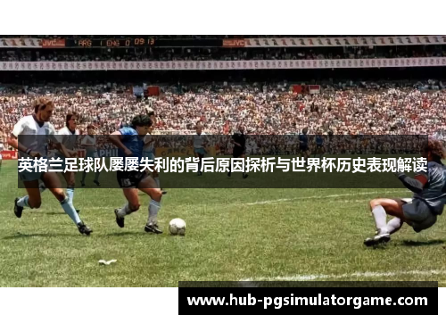 英格兰足球队屡屡失利的背后原因探析与世界杯历史表现解读