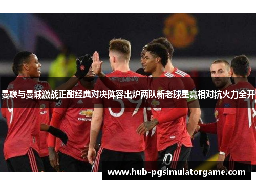 曼联与曼城激战正酣经典对决阵容出炉两队新老球星亮相对抗火力全开