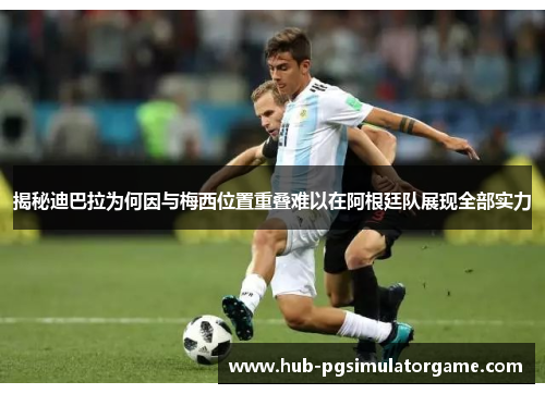 揭秘迪巴拉为何因与梅西位置重叠难以在阿根廷队展现全部实力