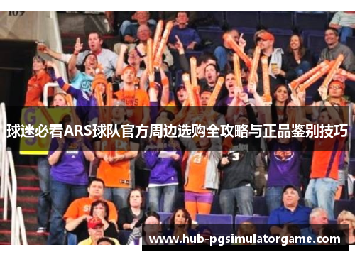球迷必看ARS球队官方周边选购全攻略与正品鉴别技巧