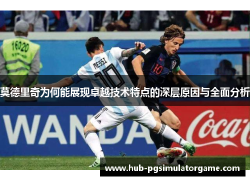 莫德里奇为何能展现卓越技术特点的深层原因与全面分析