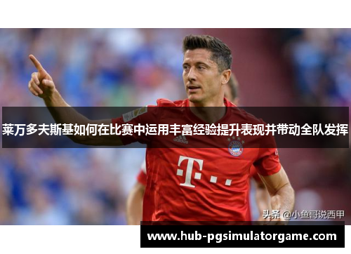 莱万多夫斯基如何在比赛中运用丰富经验提升表现并带动全队发挥