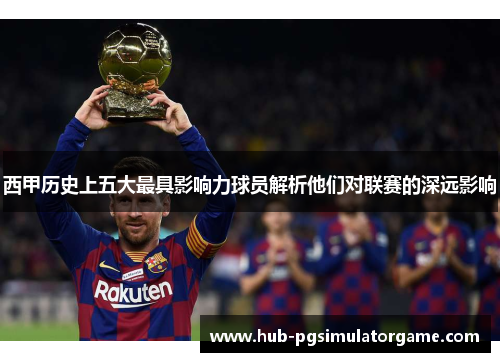 西甲历史上五大最具影响力球员解析他们对联赛的深远影响