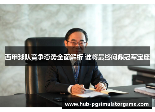 西甲球队竞争态势全面解析 谁将最终问鼎冠军宝座