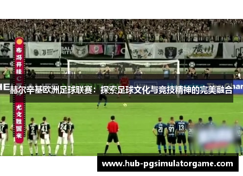 赫尔辛基欧洲足球联赛：探索足球文化与竞技精神的完美融合