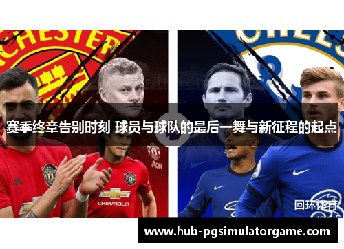 赛季终章告别时刻 球员与球队的最后一舞与新征程的起点