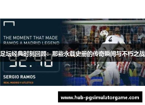 足坛经典时刻回顾：那些永载史册的传奇瞬间与不朽之战