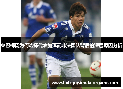 奥巴梅扬为何选择代表加蓬而非法国队背后的深层原因分析 奥巴梅扬为何选择代表加蓬而非法国队背后的深层原因分析