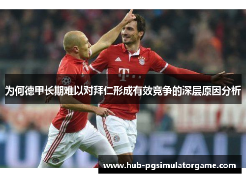 为何德甲长期难以对拜仁形成有效竞争的深层原因分析 为何德甲长期难以对拜仁形成有效竞争的深层原因分析
