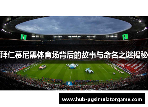 拜仁慕尼黑体育场背后的故事与命名之谜揭秘