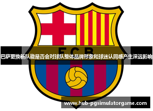 巴萨更换新队徽是否会对球队整体品牌形象和球迷认同感产生深远影响 巴萨更换新队徽是否会对球队整体品牌形象和球迷认同感产生深远影响