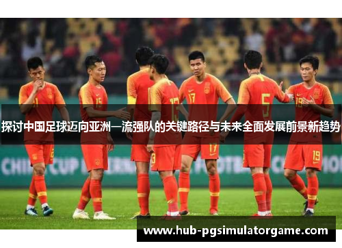 探讨中国足球迈向亚洲一流强队的关键路径与未来全面发展前景新趋势