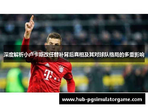 深度解析小卢卡斯改任替补背后真相及其对球队格局的多重影响 深度解析小卢卡斯改任替补背后真相及其对球队格局的多重影响