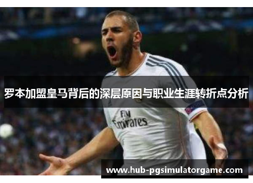 罗本加盟皇马背后的深层原因与职业生涯转折点分析