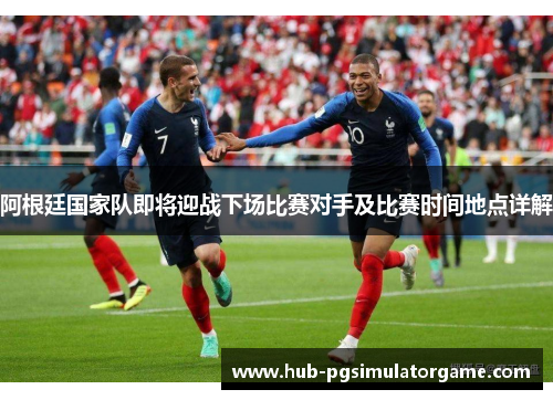 阿根廷国家队即将迎战下场比赛对手及比赛时间地点详解