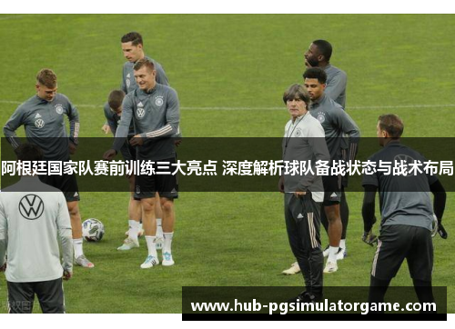 阿根廷国家队赛前训练三大亮点 深度解析球队备战状态与战术布局 阿根廷国家队赛前训练三大亮点 深度解析球队备战状态与战术布局