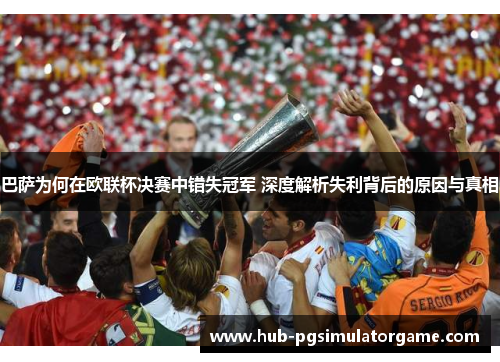 巴萨为何在欧联杯决赛中错失冠军 深度解析失利背后的原因与真相