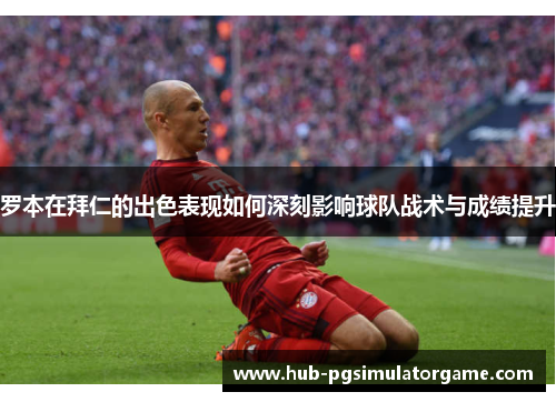 罗本在拜仁的出色表现如何深刻影响球队战术与成绩提升 罗本在拜仁的出色表现如何深刻影响球队战术与成绩提升