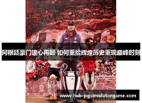 阿根廷豪门雄心再起 如何重拾辉煌历史重现巅峰时刻