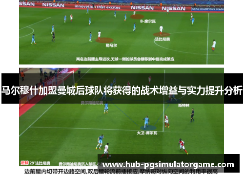 马尔穆什加盟曼城后球队将获得的战术增益与实力提升分析