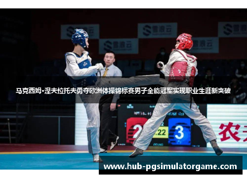 马克西姆·涅夫拉托夫勇夺欧洲体操锦标赛男子全能冠军实现职业生涯新突破 马克西姆·涅夫拉托夫勇夺欧洲体操锦标赛男子全能冠军实现职业生涯新突破