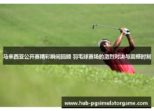 马来西亚公开赛精彩瞬间回顾 羽毛球赛场的激烈对决与震撼时刻 马来西亚公开赛精彩瞬间回顾 羽毛球赛场的激烈对决与震撼时刻