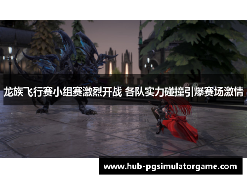 龙族飞行赛小组赛激烈开战 各队实力碰撞引爆赛场激情